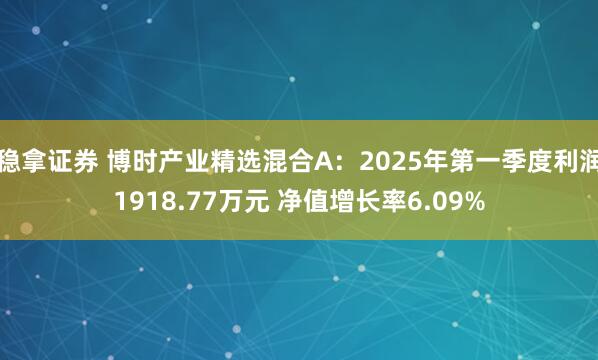 稳拿证券 博时产业精选混合A：2025年第一季度利润1918.77万元 净值增长率6.09%