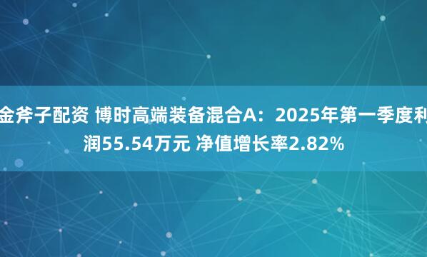 金斧子配资 博时高端装备混合A：2025年第一季度利润55.54万元 净值增长率2.82%