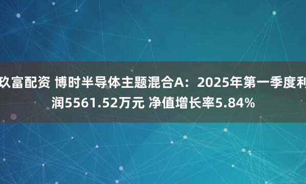 玖富配资 博时半导体主题混合A：2025年第一季度利润5561.52万元 净值增长率5.84%