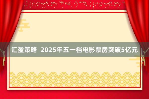 汇盈策略  2025年五一档电影票房突破5亿元