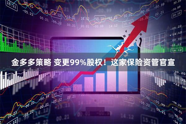 金多多策略 变更99%股权！这家保险资管官宣