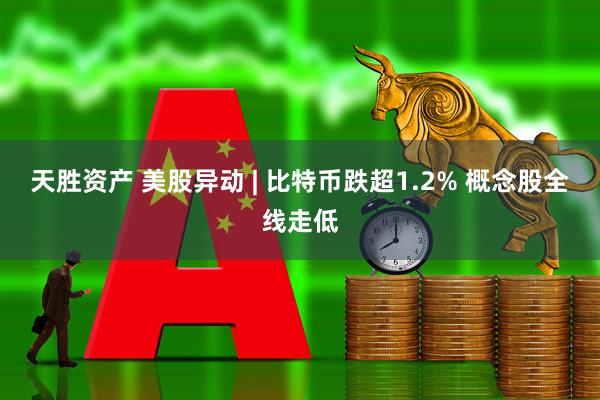 天胜资产 美股异动 | 比特币跌超1.2% 概念股全线走低
