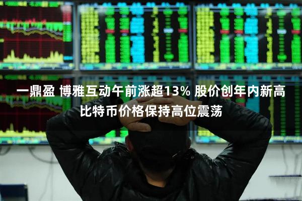 一鼎盈 博雅互动午前涨超13% 股价创年内新高比特币价格保持高位震荡