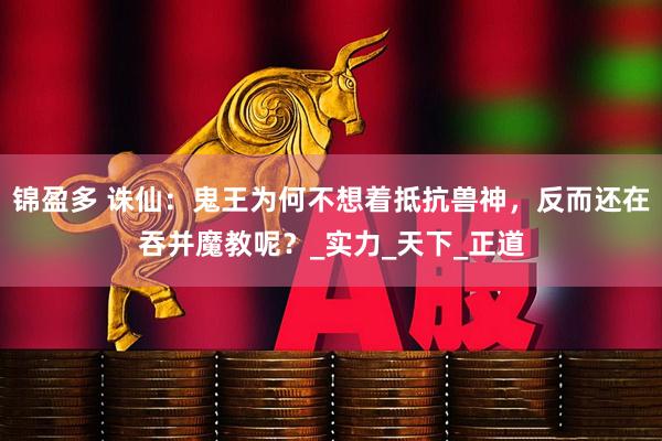 锦盈多 诛仙：鬼王为何不想着抵抗兽神，反而还在吞并魔教呢？_实力_天下_正道