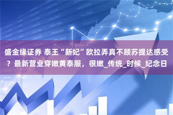 盛金缘证券 泰王“新妃”欧拉弄真不顾苏提达感受？最新营业穿嫩黄泰服，很嫩_传统_时候_纪念日