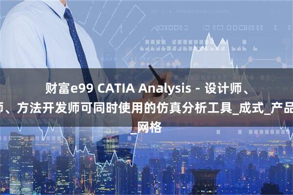 财富e99 CATIA Analysis - 设计师、分析师、方法开发师可同时使用的仿真分析工具_成式_产品_网格