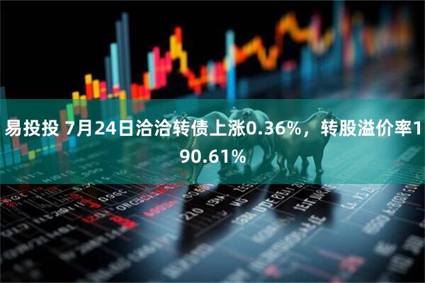 易投投 7月24日洽洽转债上涨0.36%，转股溢价率190.61%