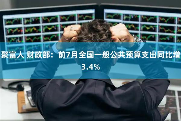 聚富人 财政部：前7月全国一般公共预算支出同比增3.4%