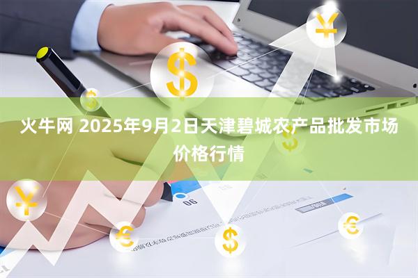 火牛网 2025年9月2日天津碧城农产品批发市场价格行情