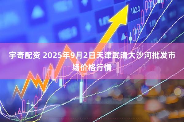 宇奇配资 2025年9月2日天津武清大沙河批发市场价格行情