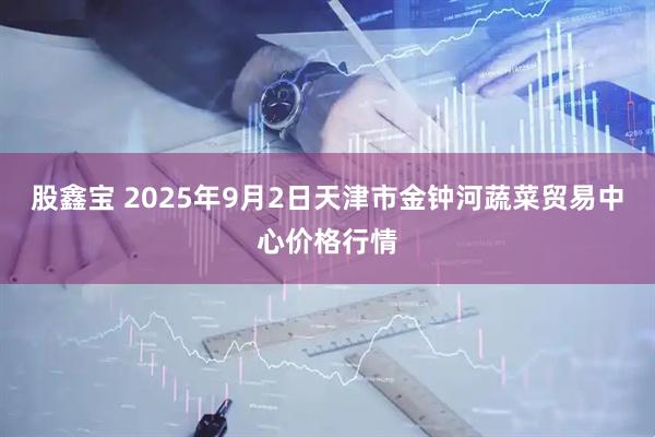 股鑫宝 2025年9月2日天津市金钟河蔬菜贸易中心价格行情