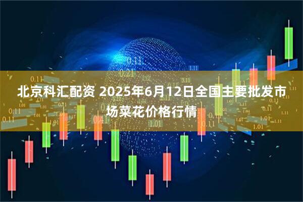 北京科汇配资 2025年6月12日全国主要批发市场菜花价格行情