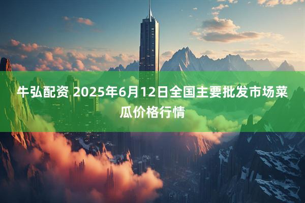 牛弘配资 2025年6月12日全国主要批发市场菜瓜价格行情