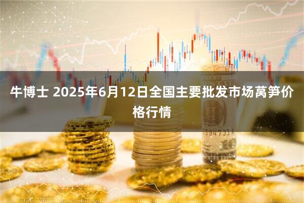 牛博士 2025年6月12日全国主要批发市场莴笋价格行情