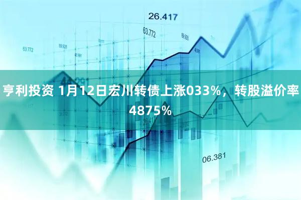亨利投资 1月12日宏川转债上涨033%，转股溢价率4875%