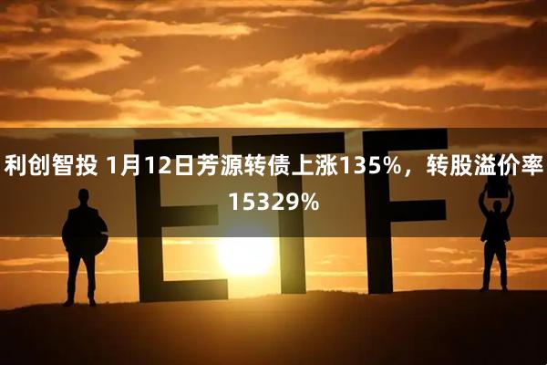 利创智投 1月12日芳源转债上涨135%，转股溢价率15329%