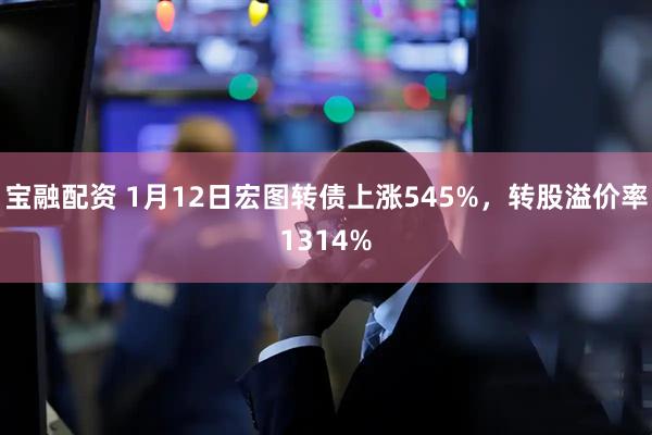 宝融配资 1月12日宏图转债上涨545%，转股溢价率1314%