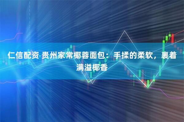 仁信配资 贵州家常椰蓉面包：手揉的柔软，裹着满溢椰香