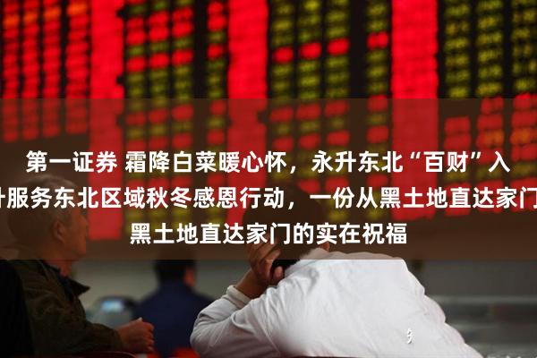 第一证券 霜降白菜暖心怀，永升东北“百财”入户来——永升服务东北区域秋冬感恩行动，一份从黑土地直达家门的实在祝福
