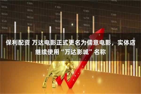 保利配资 万达电影正式更名为儒意电影，实体店继续使用“万达影城”名称